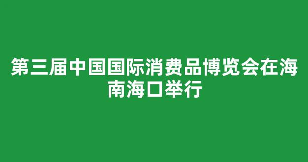 第三届中国国际消费品博览会在海南海口举行