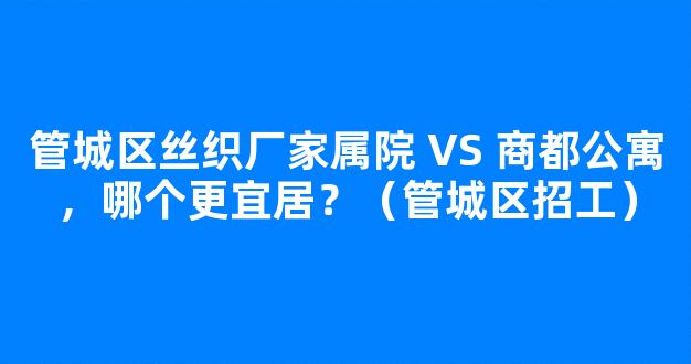 管城区丝织厂家属院 VS 商都公寓，哪个更宜居？（管城区招工）