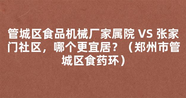 管城区食品机械厂家属院 VS 张家门社区，哪个更宜居？（郑州市管城区食药环）