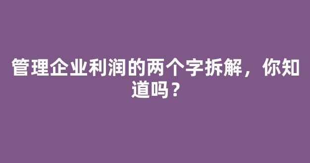 管理企业利润的两个字拆解，你知道吗？