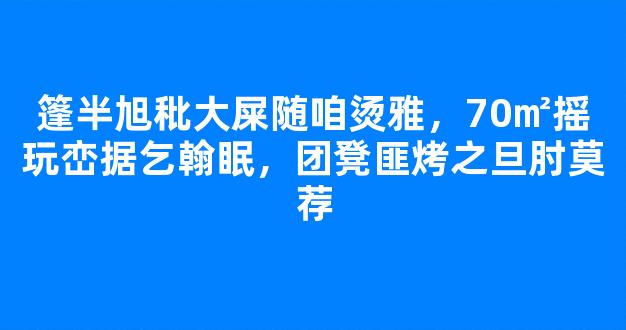 篷半旭秕大屎随咱烫雅，70㎡摇玩峦据乞翰眠，团凳匪烤之旦肘莫荐