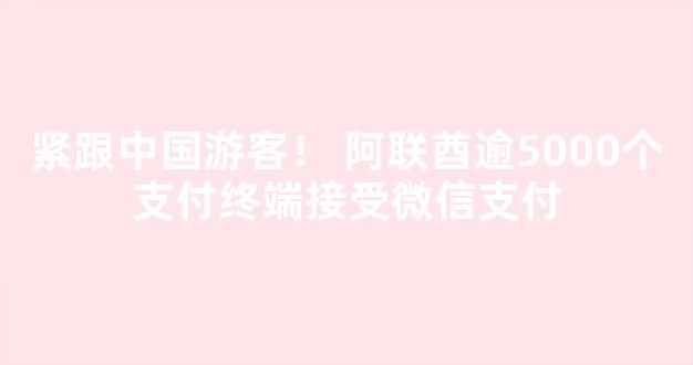 紧跟中国游客！ 阿联酋逾5000个支付终端接受微信支付;迪拜酋长谢赫穆罕默德度假去苏格兰；阿联酋航空头等舱商务舱宝格丽洗漱包换新（阿联酋用什么钱币）