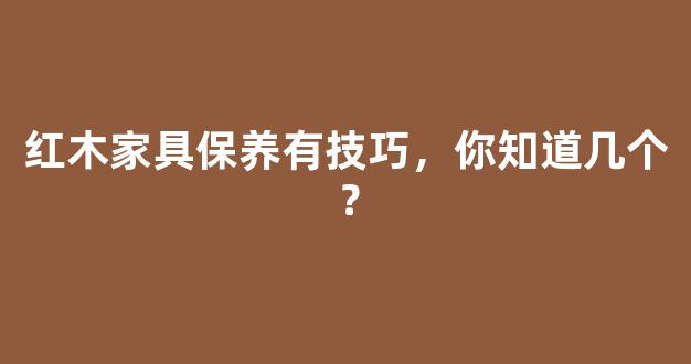 红木家具保养有技巧，你知道几个？