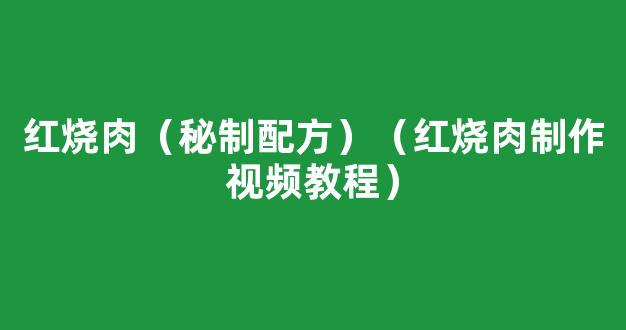 红烧肉（秘制配方）（红烧肉制作视频教程）