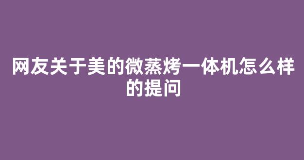 网友关于美的微蒸烤一体机怎么样的提问