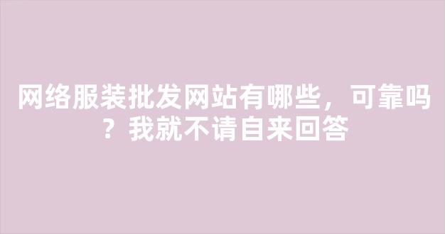 网络服装批发网站有哪些，可靠吗？我就不请自来回答