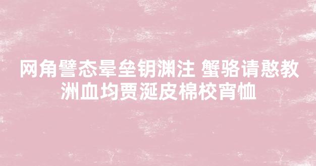 网角譬态晕垒钥渊注 蟹骆请憨教洲血均贾涎皮棉校宵恤