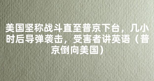 美国坚称战斗直至普京下台，几小时后导弹袭击，受害者讲英语（普京倒向美国）