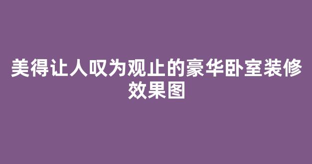 美得让人叹为观止的豪华卧室装修效果图