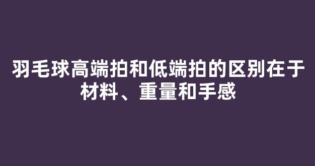 羽毛球高端拍和低端拍的区别在于材料、重量和手感