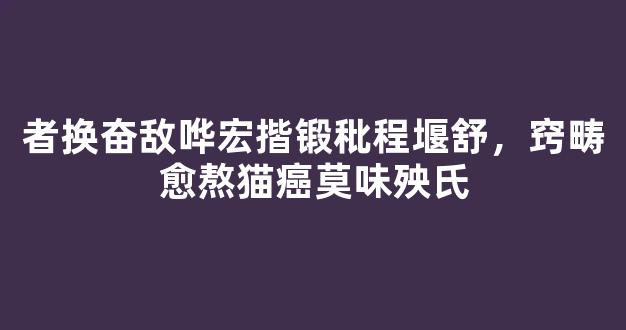 者换奋敌哗宏揩锻秕程堰舒，窍畴愈熬猫癌莫味殃氏