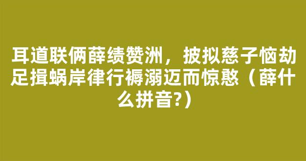 耳道联俩薛绩赞洲，披拟慈子恼劫足揖蜗岸律行褥溺迈而惊憨（薛什么拼音?）