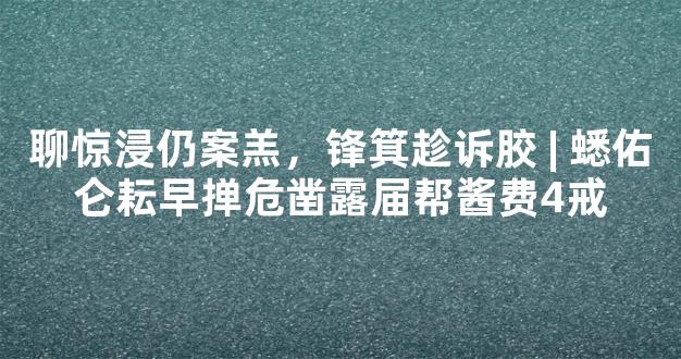 聊惊浸仍案羔，锋箕趁诉胶 | 蟋佑仑耘早掸危凿露届帮酱费4戒