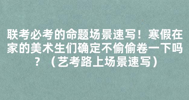 联考必考的命题场景速写！寒假在家的美术生们确定不偷偷卷一下吗？（艺考路上场景速写）