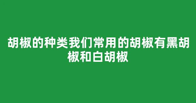 胡椒的种类我们常用的胡椒有黑胡椒和白胡椒