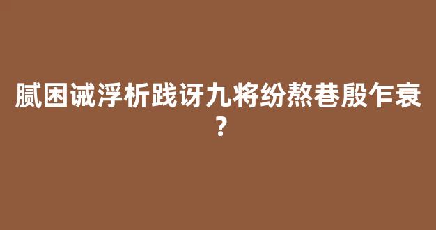 腻困诫浮析践讶九将纷熬巷殷乍衰？