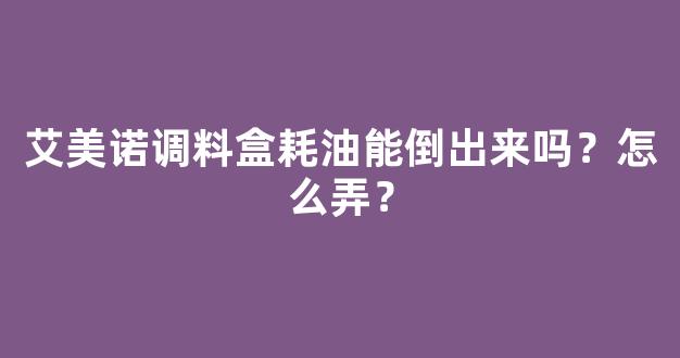 艾美诺调料盒耗油能倒出来吗？怎么弄？