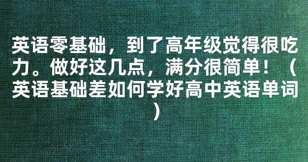 英语零基础，到了高年级觉得很吃力。做好这几点，满分很简单！（英语基础差如何学好高中英语单词）