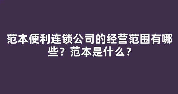 范本便利连锁公司的经营范围有哪些？范本是什么？