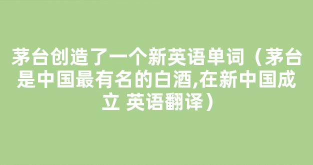 茅台创造了一个新英语单词（茅台是中国最有名的白酒,在新中国成立 英语翻译）