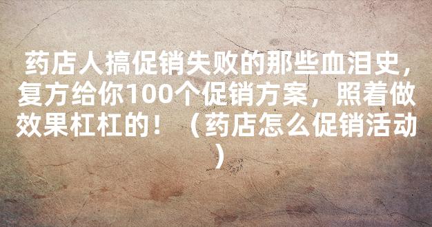 药店人搞促销失败的那些血泪史，复方给你100个促销方案，照着做效果杠杠的！（药店怎么促销活动）