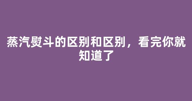 蒸汽熨斗的区别和区别，看完你就知道了