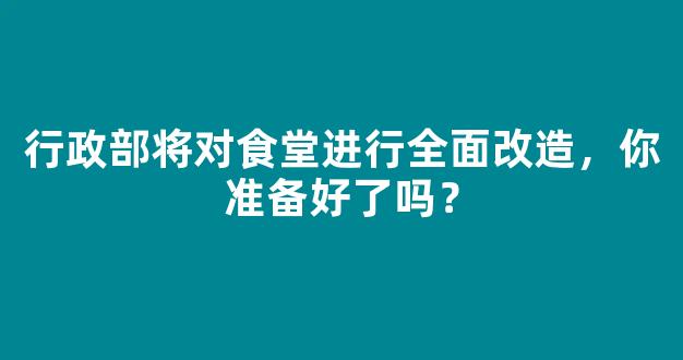 行政部将对食堂进行全面改造，你准备好了吗？