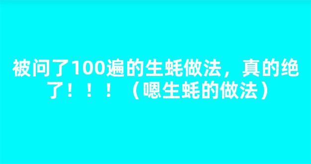 被问了100遍的生蚝做法，真的绝了！！！（嗯生蚝的做法）