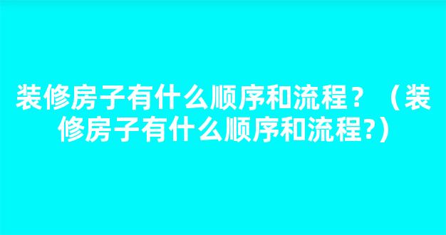 装修房子有什么顺序和流程？（装修房子有什么顺序和流程?）