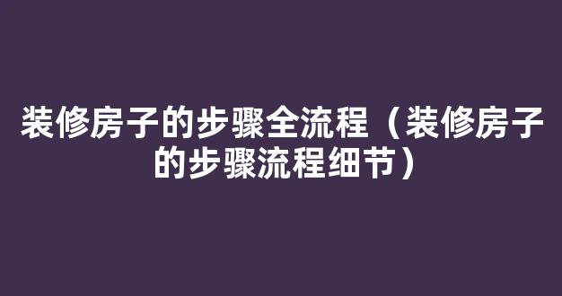 装修房子的步骤全流程（装修房子的步骤流程细节）