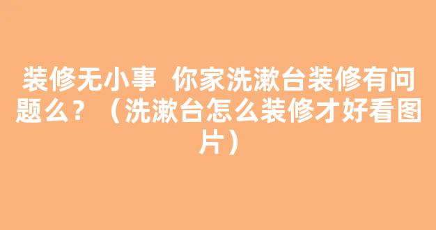 装修无小事  你家洗漱台装修有问题么？（洗漱台怎么装修才好看图片）