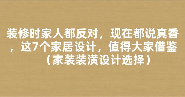 装修时家人都反对，现在都说真香，这7个家居设计，值得大家借鉴（家装装潢设计选择）