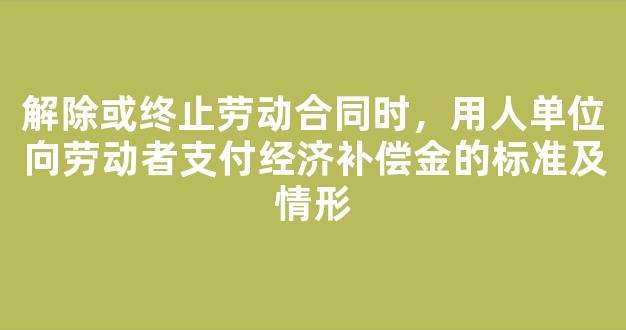 解除或终止劳动合同时，用人单位向劳动者支付经济补偿金的标准及情形