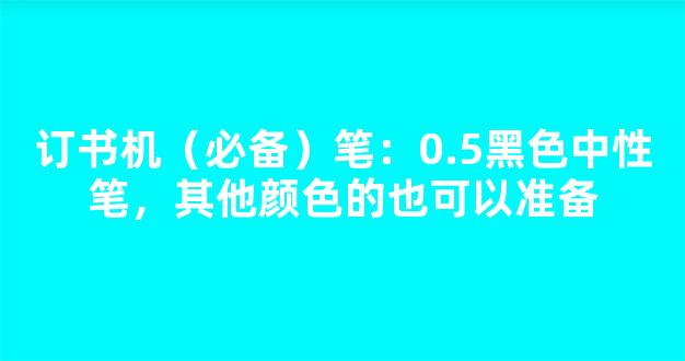 订书机（必备）笔：0.5黑色中性笔，其他颜色的也可以准备