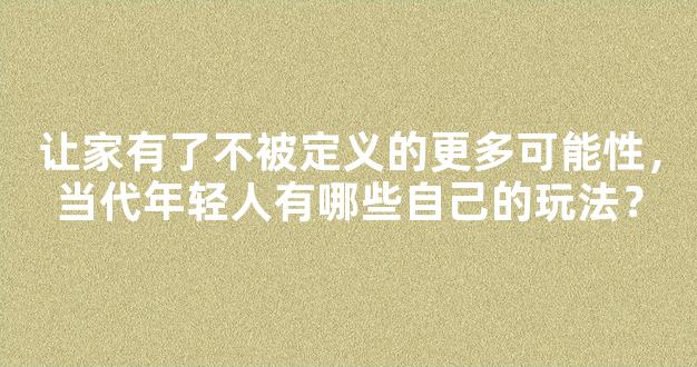 让家有了不被定义的更多可能性，当代年轻人有哪些自己的玩法？