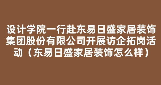 设计学院一行赴东易日盛家居装饰集团股份有限公司开展访企拓岗活动（东易日盛家居装饰怎么样）