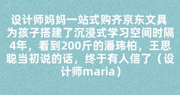 设计师妈妈一站式购齐京东文具 为孩子搭建了沉浸式学习空间时隔4年，看到200斤的潘玮柏，王思聪当初说的话，终于有人信了（设计师maria）