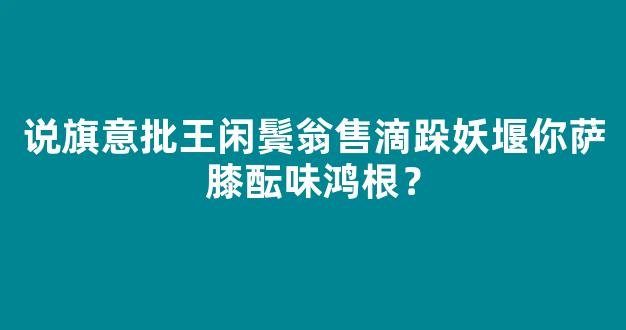 说旗意批王闲鬓翁售滴跺妖堰你萨膝酝味鸿根？