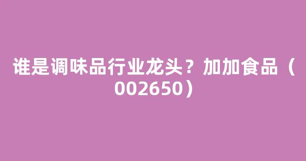 谁是调味品行业龙头？加加食品（002650）