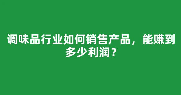 调味品行业如何销售产品，能赚到多少利润？