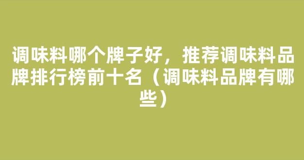 调味料哪个牌子好，推荐调味料品牌排行榜前十名（调味料品牌有哪些）