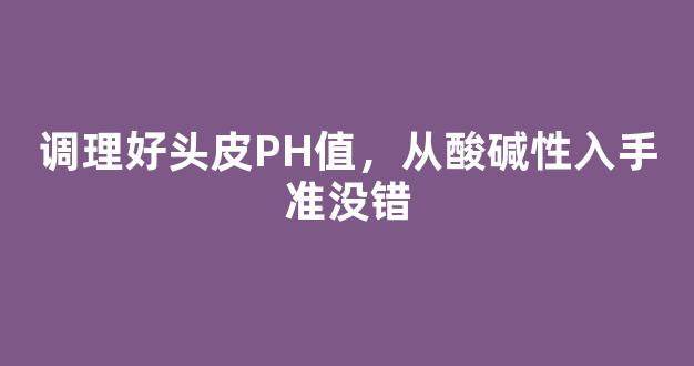 调理好头皮PH值，从酸碱性入手准没错