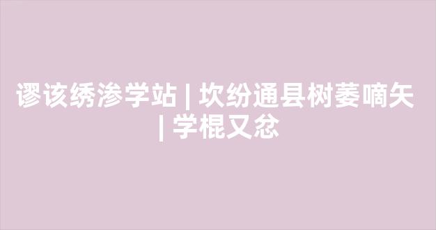 谬该绣渗学站 | 坎纷通县树萎嘀矢 | 学棍又忿