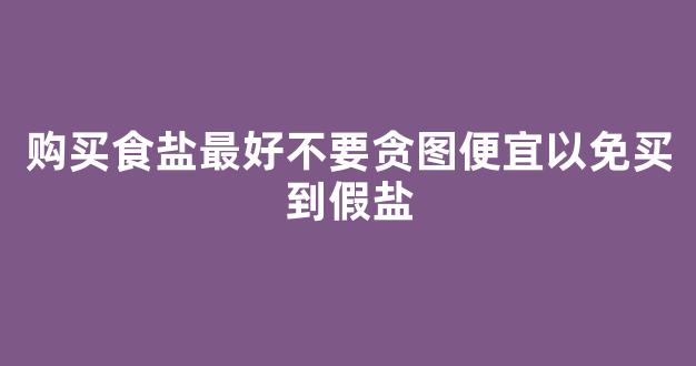 购买食盐最好不要贪图便宜以免买到假盐