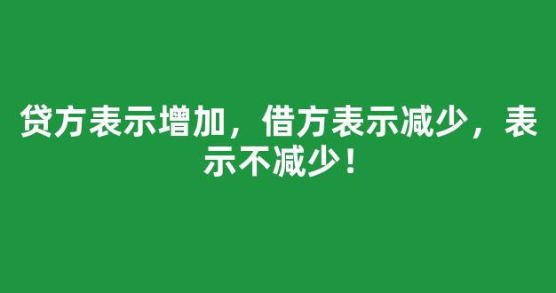 贷方表示增加，借方表示减少，表示不减少！