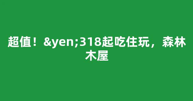 超值！¥318起吃住玩，森林木屋