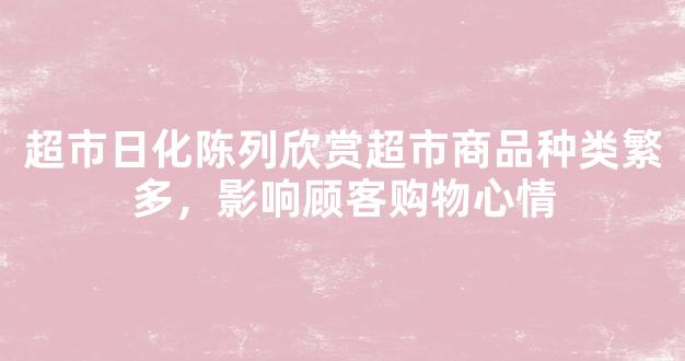 超市日化陈列欣赏超市商品种类繁多，影响顾客购物心情