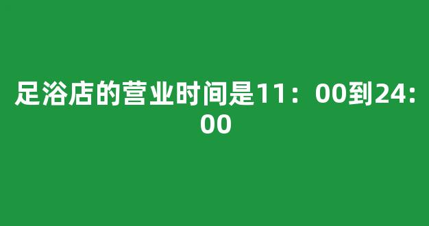 足浴店的营业时间是11：00到24:00