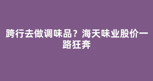 跨行去做调味品？海天味业股价一路狂奔