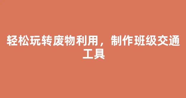 轻松玩转废物利用，制作班级交通工具